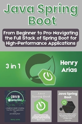 Java Spring Boot: 3 in 1 - "From Beginner to Pro: Navigating the Full Stack of Spring Boot for High-Performance Applications" by Arias, Henry