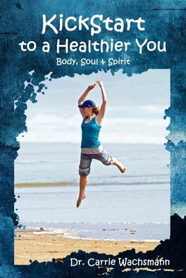 KickStart to a Healthier You: Body, Soul & Spirit by Wachsmann, Carrie
