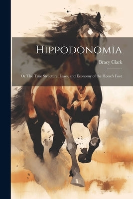 Hippodonomia: Or The True Structure, Laws, and Economy of the Horse's Foot by Clark, Bracy