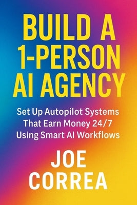 Build a 1-Person AI Agency: Offer Automation, Content Creation, and Lead Generation Services Using AI Tools by Correa, Joe