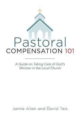 Pastoral Compensation 101: A Guide on Taking Care of God's Minister in the Local Church by Teis, David