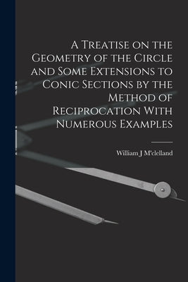 A Treatise on the Geometry of the Circle and Some Extensions to Conic Sections by the Method of Reciprocation With Numerous Examples by M'Clelland, William J.