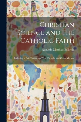 Christian Science and the Catholic Faith: Including a Brief Account of New Thought and Other Modern by Bellwald, Augustin Matthias