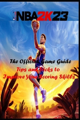 NBA 2K23 The official Game Guide: Tips and Tricks to Improve Your Scoring Skills by Lizzie Brix Michelsen