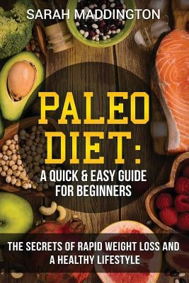 Paleo Diet: A Quick and Easy Guide for Beginners: The Secrets of Rapid Weight Loss and A Healthy Lifestyle by Maddington, Sarah