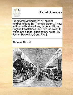 Fragmenta Antiquitatis; Or, Antient Tenures of Land.by Thomas Blount, a New Edition, with Alterations, Large Additions, English Translations, and Two by Blount, Thomas