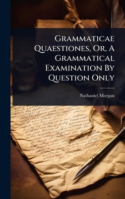 Grammaticae Quaestiones, Or, A Grammatical Examination By Question Only by Morgan, Nathaniel