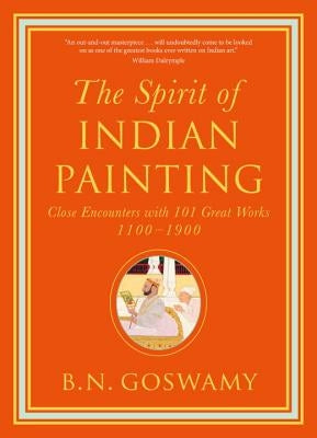 The Spirit of Indian Painting: Close Encounters with 101 Great Works 1100-1900 by Goswamy, B. N.