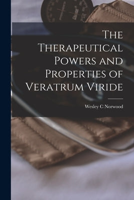 The Therapeutical Powers and Properties of Veratrum Viride [microform] by Norwood, Wesley C.