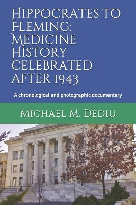 Hippocrates to Fleming: Medicine History celebrated after 1943: A chronological and photographic documentary by Dediu, Michael M.