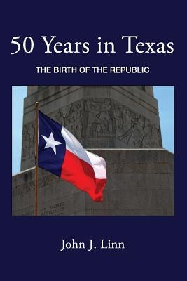 50 Years in Texas: The Birth of the Republic by Linn, John J.