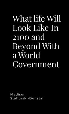 What life Will Look Like In 2100 and Beyond With a World Government by Stahurski-Dunstall, Madison