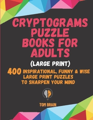 Cryptograms Puzzle Books for Adults (Large Print): 400 Inspirational, Funny & Wise Large Print Puzzles to Sharpen Your Mind by Brain, Tom