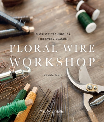 Floral Wire Workshop: Florists' Techniques for Plants and Flowers in Every Season by Wirtz, Daniela