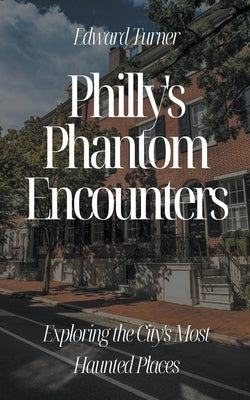 Philly's Phantom Encounters: Exploring the City's Most Haunted Places by Turner, Edward