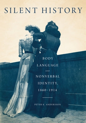 Silent History: Body Language and Nonverbal Identity, 1860-1914 by Andersson, Peter K.