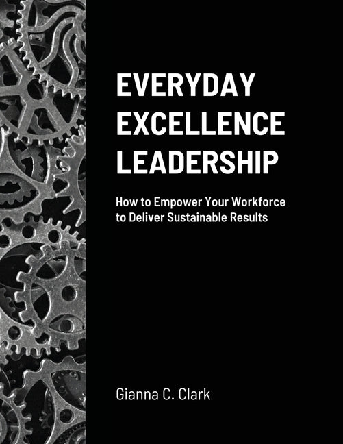 Everyday Excellence Leadership: How to Empower Your Workforce to Deliver Sustainable Results by Clark, Gianna