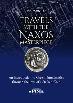Travels with the Naxos Masterpiece: An Introduction to Greek Numismatics Through the Lives of a Sicilian Coin by Wright, Tim