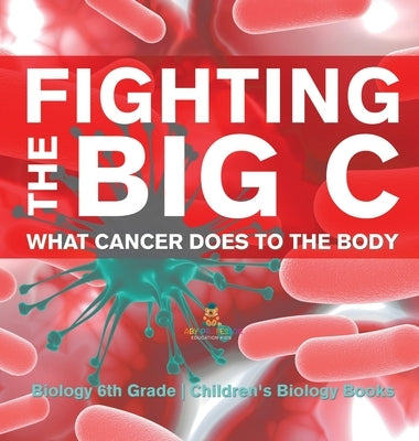 Fighting the Big C What Cancer Does to the Body - Biology 6th Grade Children's Biology Books by Baby Professor