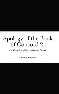 Apology of the Book of Concord 2: The Refutation of the Preachers at Bremen: The Refutation of the Preachers of Bremen by Kirchner, Timothy