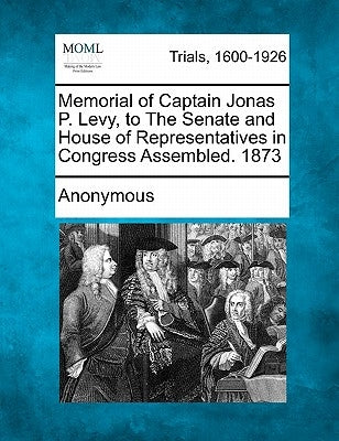 Memorial of Captain Jonas P. Levy, to the Senate and House of Representatives in Congress Assembled. 1873 by Anonymous