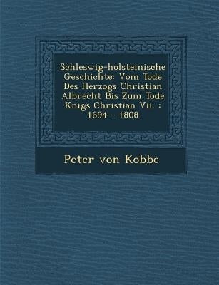 Schleswig-Holsteinische Geschichte: Vom Tode Des Herzogs Christian Albrecht Bis Zum Tode K Nigs Christian VII.: 1694 - 1808 by Kobbe, Peter Von