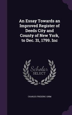 An Essay Towards an Improved Register of Deeds City and County of New York, to Dec. 31, 1799. Inc by Grim, Charles Frederic