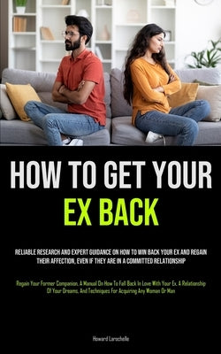 How to Get Your Ex Back: Reliable Research And Expert Guidance On How To Win Back Your Ex And Regain Their Affection, Even If They Are In A Com by Larochelle, Howard
