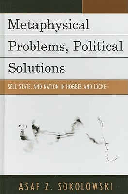Metaphysical Problems, Political Solutions: Self, State, and Nation in Hobbes and Locke by Sokolowski, Asaf Z.