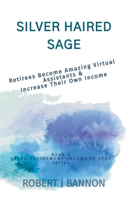 Silver Haired Sage: Retirees Become Amazing Virtual Assistants & Increase Their Own Income by Bannon, Robert J.