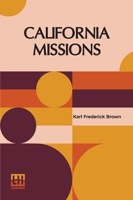 California Missions: A Guide To The Historic Trails Of The Padres, Foreword By Rexford Newcomb by Brown, Karl Frederick