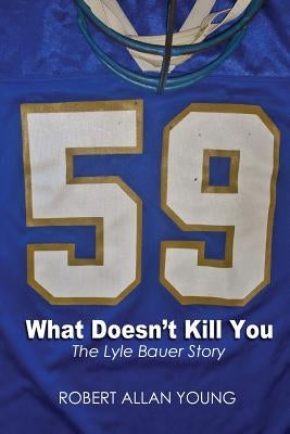 What Doesn't Kill You - The Lyle Bauer Story by Young, Robert Allan