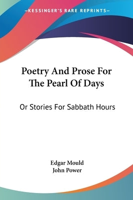 Poetry And Prose For The Pearl Of Days: Or Stories For Sabbath Hours by Mould, Edgar