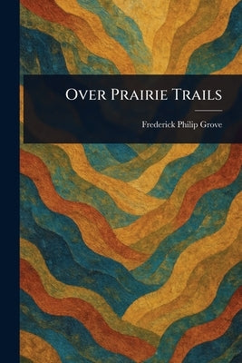 Over Prairie Trails by Grove, Frederick Philip