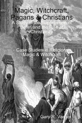 Magic, Witchcraft, Pagans & Christians: A Study in the Suppression of Belief and the Rise of Christianity by Varner, Gary R.