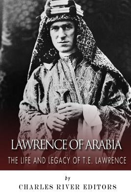 Lawrence of Arabia: The Life and Legacy of T.E. Lawrence by Charles River Editors