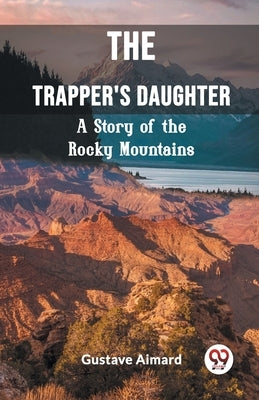 The Trapper's Daughter A Story of the Rocky Mountains by Aimard, Gustave