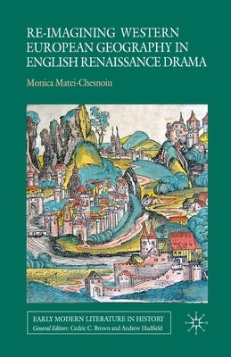 Re-Imagining Western European Geography in English Renaissance Drama by Matei-Chesnoiu, M.