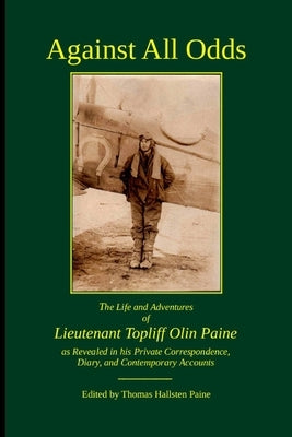 Against All Odds: The Life and Adventures of Lieutenant Topliff Olin Paine as Revealed in his Private Correspondence, Diary, and Contemporary Accounts by Paine, Thomas