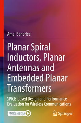 Planar Spiral Inductors, Planar Antennas and Embedded Planar Transformers: Spice-Based Design and Performance Evaluation for Wireless Communications by Banerjee, Amal