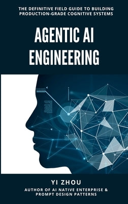 Agentic AI Engineering: The Definitive Field Guide to Building Production-Grade Cognitive Systems by Zhou, Yi