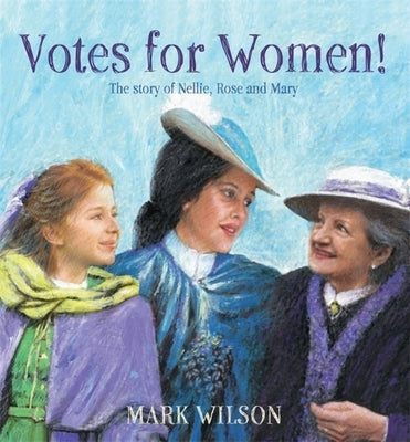 Votes for Women!: The Story of Nellie, Rose and Mary by Wilson, Mark