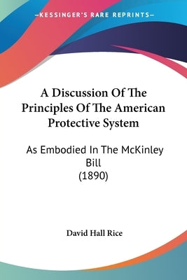 A Discussion Of The Principles Of The American Protective System: As Embodied In The McKinley Bill (1890) by Rice, David Hall