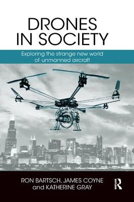 Drones in Society: Exploring the strange new world of unmanned aircraft by Bartsch, Ron