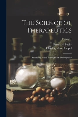 The Science of Therapeutics: According to the Principles of Homeopathy; Volume 1 by Hempel, Charles Julius