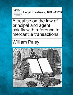 A Treatise on the Law of Principal and Agent: Chiefly with Reference to Mercantile Transactions. by Paley, William