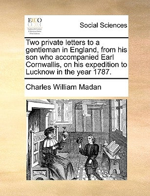 Two private letters to a gentleman in England, from his son who accompanied Earl Cornwallis, on his expedition to Lucknow in the year 1787. by Madan, Charles William