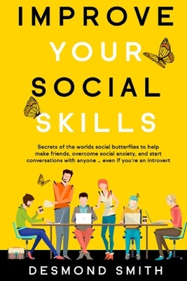 Improve Your Social Skills: Secrets of the World's Social Butterflies to Help Make Friends, Overcome Social Anxiety, and Start Conversations With by Desmond, Smith