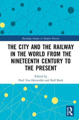 The City and the Railway in the World from the Nineteenth Century to the Present by Roth, Ralf