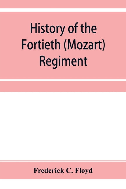 History of the Fortieth (Mozart) regiment, New York Volunteers, which was composed of four companies from New York, four companies from Massachusetts by C. Floyd, Frederick